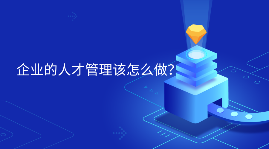 企业需要什么样的员工？企业的人才管理该怎么做？