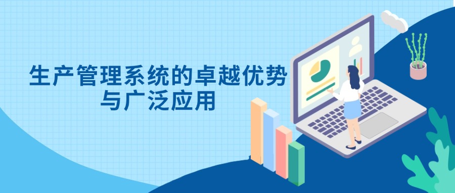 生产管理系统的卓越优势与广泛应用：助力企业高效运营与可持续发展