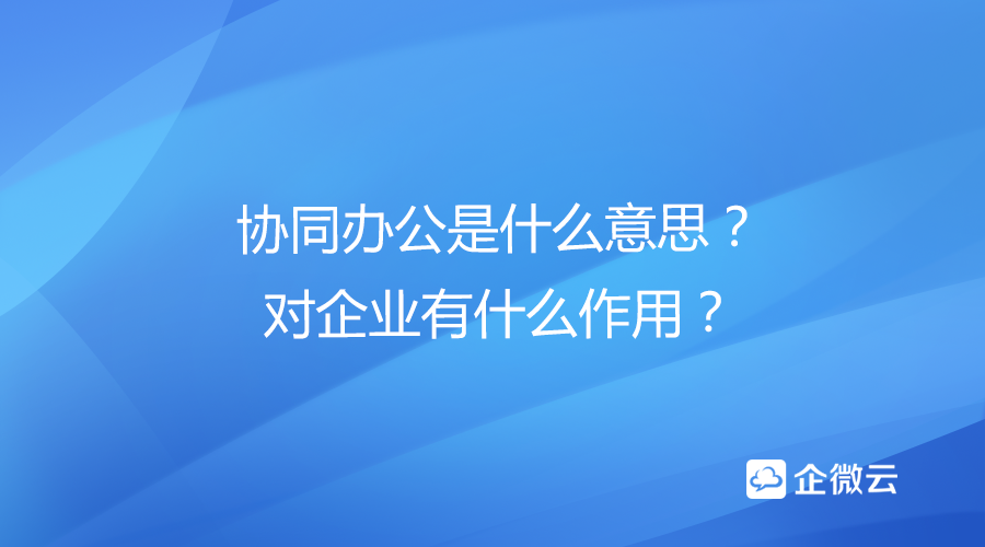 协同办公是什么意思？对企业有什么作用？