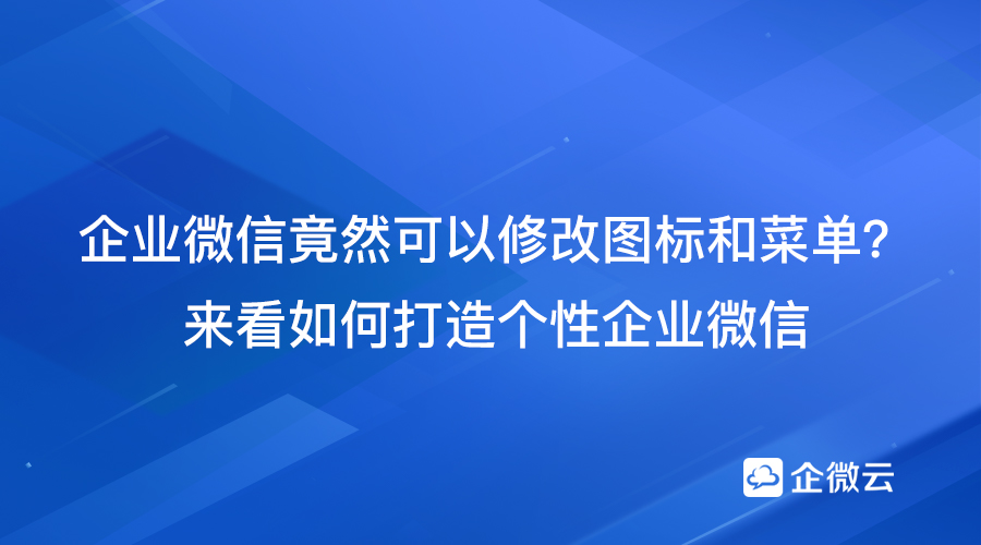 企业微信可以修改图标和菜单？来看如何打造个性企业微信