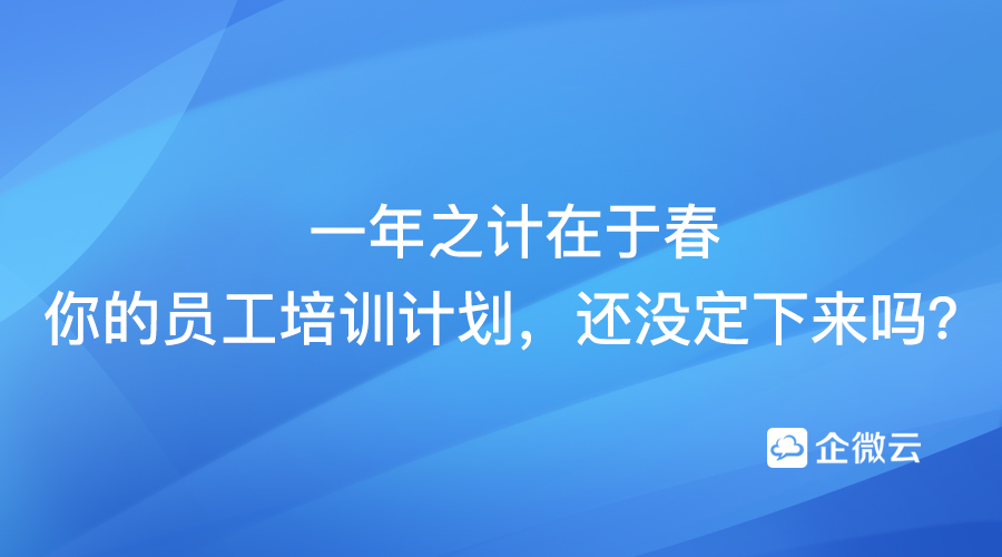 一年之计在于春，你的员工培训计划，还没定下来吗？