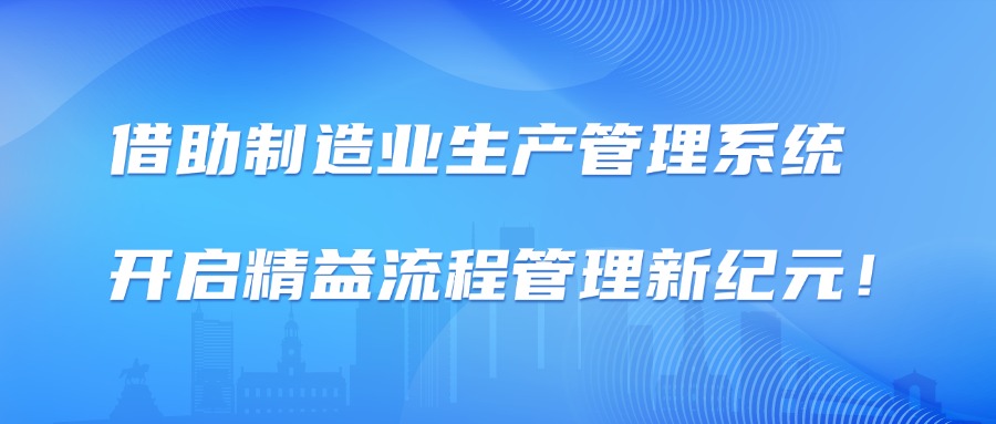 借助制造业生产管理系统，开启精益流程管理新纪元！