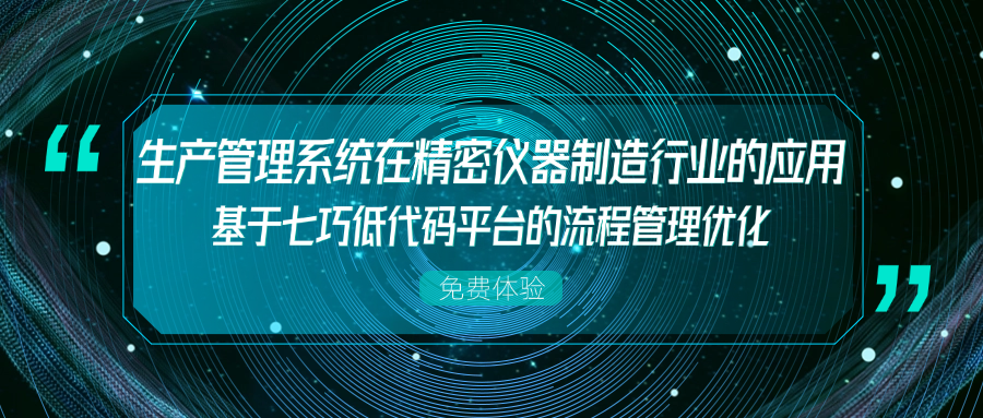 生产管理系统在精密仪器制造行业的应用——基于七巧低代码平台的流程管理优化