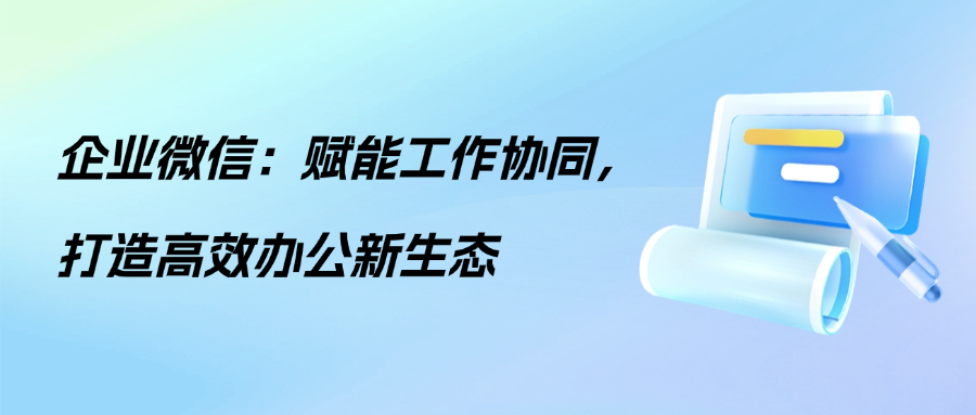 企业微信：赋能工作协同，打造高效办公新生态